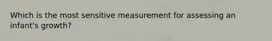 Which is the most sensitive measurement for assessing an infant's growth?