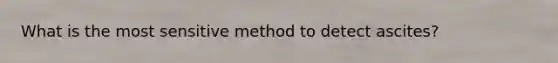 What is the most sensitive method to detect ascites?