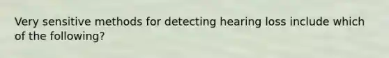 Very sensitive methods for detecting hearing loss include which of the following?