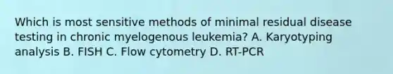 Which is most sensitive methods of minimal residual disease testing in chronic myelogenous leukemia? A. Karyotyping analysis B. FISH C. Flow cytometry D. RT-PCR