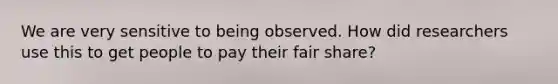 We are very sensitive to being observed. How did researchers use this to get people to pay their fair share?