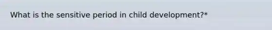 What is the sensitive period in child development?*