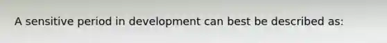 A sensitive period in development can best be described as: