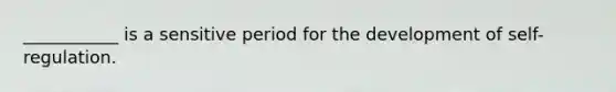 ___________ is a sensitive period for the development of self-regulation.