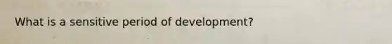 What is ​a sensitive​ period of​ development?