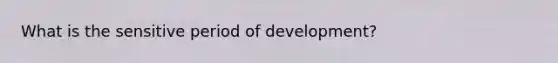 What is the sensitive period of development?