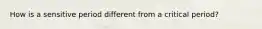 How is a sensitive period different from a critical period?