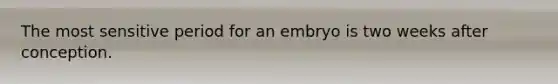 The most sensitive period for an embryo is two weeks after conception.