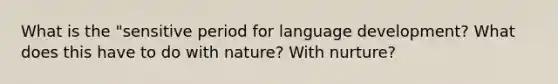 What is the "sensitive period for language development? What does this have to do with nature? With nurture?