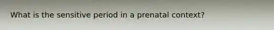 What is the sensitive period in a prenatal context?