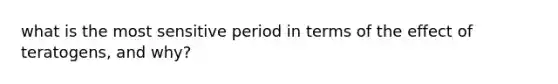 what is the most sensitive period in terms of the effect of teratogens, and why?