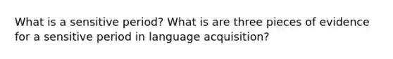 What is a sensitive period? What is are three pieces of evidence for a sensitive period in language acquisition?