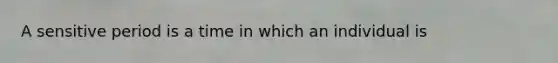 A sensitive period is a time in which an individual is