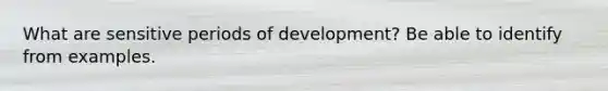 What are sensitive periods of development? Be able to identify from examples.