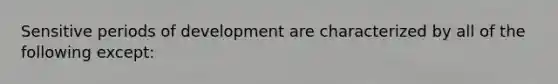 Sensitive periods of development are characterized by all of the following except: