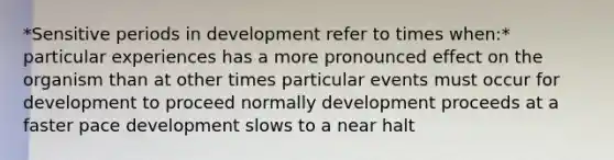 *Sensitive periods in development refer to times when:* particular experiences has a more pronounced effect on the organism than at other times particular events must occur for development to proceed normally development proceeds at a faster pace development slows to a near halt