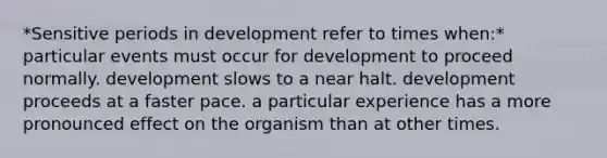 *Sensitive periods in development refer to times when:* particular events must occur for development to proceed normally. development slows to a near halt. development proceeds at a faster pace. a particular experience has a more pronounced effect on the organism than at other times.