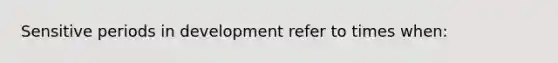 Sensitive periods in development refer to times when: