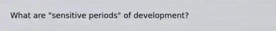 What are "sensitive periods" of development?