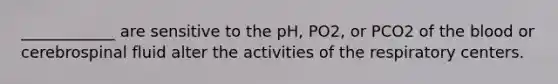 ____________ are sensitive to the pH, PO2, or PCO2 of <a href='https://www.questionai.com/knowledge/k7oXMfj7lk-the-blood' class='anchor-knowledge'>the blood</a> or cerebrospinal fluid alter the activities of the respiratory centers.