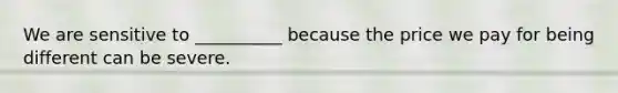We are sensitive to __________ because the price we pay for being different can be severe.