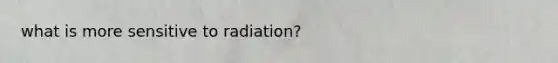 what is more sensitive to radiation?