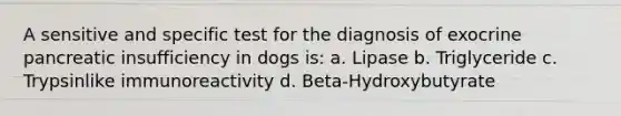 A sensitive and specific test for the diagnosis of exocrine pancreatic insufficiency in dogs is: a. Lipase b. Triglyceride c. Trypsinlike immunoreactivity d. Beta-Hydroxybutyrate