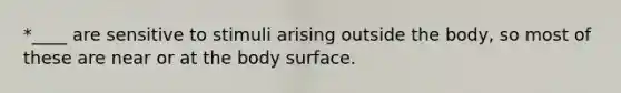 *____ are sensitive to stimuli arising outside the body, so most of these are near or at the body surface.