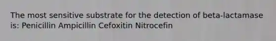 The most sensitive substrate for the detection of beta-lactamase is: Penicillin Ampicillin Cefoxitin Nitrocefin