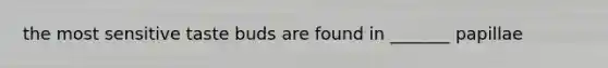 the most sensitive taste buds are found in _______ papillae