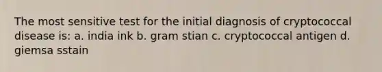 The most sensitive test for the initial diagnosis of cryptococcal disease is: a. india ink b. gram stian c. cryptococcal antigen d. giemsa sstain