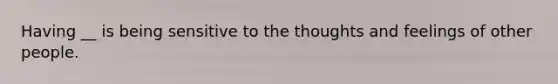 Having __ is being sensitive to the thoughts and feelings of other people.
