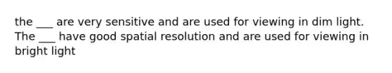 the ___ are very sensitive and are used for viewing in dim light. The ___ have good spatial resolution and are used for viewing in bright light