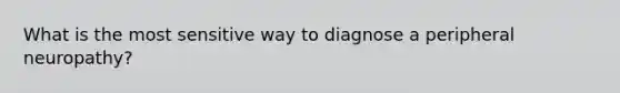 What is the most sensitive way to diagnose a peripheral neuropathy?