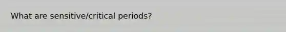 What are sensitive/critical periods?