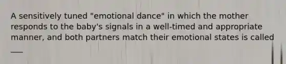 A sensitively tuned "emotional dance" in which the mother responds to the baby's signals in a well-timed and appropriate manner, and both partners match their emotional states is called ___