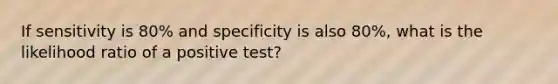 If sensitivity is 80% and specificity is also 80%, what is the likelihood ratio of a positive test?