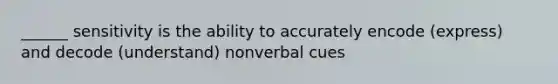 ______ sensitivity is the ability to accurately encode (express) and decode (understand) nonverbal cues