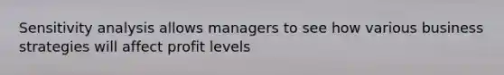 Sensitivity analysis allows managers to see how various business strategies will affect profit levels