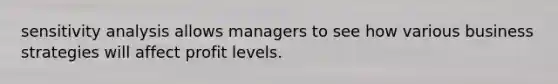 sensitivity analysis allows managers to see how various business strategies will affect profit levels.