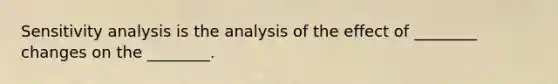 Sensitivity analysis is the analysis of the effect of ________ changes on the ________.