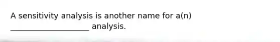 A sensitivity analysis is another name for a(n) ____________________ analysis.