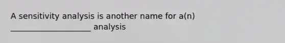 A sensitivity analysis is another name for a(n) ____________________ analysis