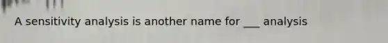 A sensitivity analysis is another name for ___ analysis