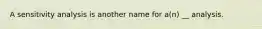 A sensitivity analysis is another name for a(n) __ analysis.