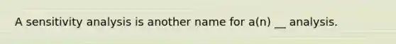A sensitivity analysis is another name for a(n) __ analysis.