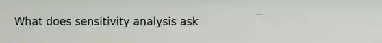 What does <a href='https://www.questionai.com/knowledge/kNtHhT385o-sensitivity-analysis' class='anchor-knowledge'>sensitivity analysis</a> ask