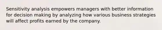 <a href='https://www.questionai.com/knowledge/kNtHhT385o-sensitivity-analysis' class='anchor-knowledge'>sensitivity analysis</a> empowers managers with better information for <a href='https://www.questionai.com/knowledge/kuI1pP196d-decision-making' class='anchor-knowledge'>decision making</a> by analyzing how various business strategies will affect profits earned by the company.