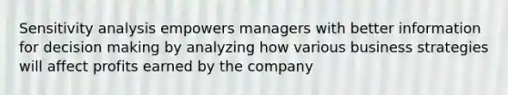 Sensitivity analysis empowers managers with better information for decision making by analyzing how various business strategies will affect profits earned by the company