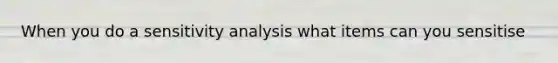 When you do a sensitivity analysis what items can you sensitise